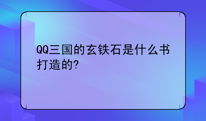QQ三国的玄铁石是什么书打造的?
