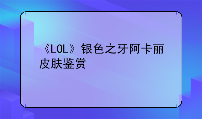 《LOL》银色之牙阿卡丽皮肤鉴赏
