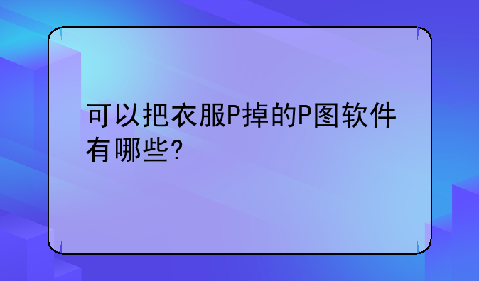 可以把衣服P掉的P图软件有哪些?