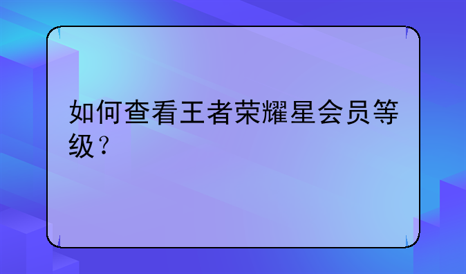 如何查看王者荣耀星会员等级?