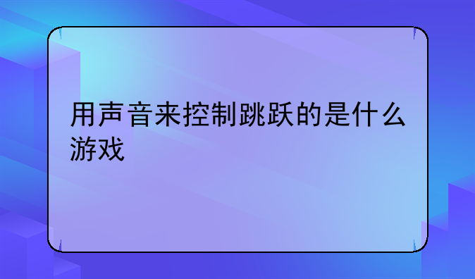 用声音来控制跳跃的是什么游戏