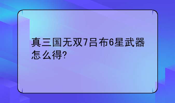 真三国无双7吕布6星武器怎么得?