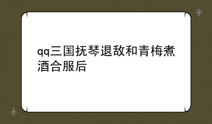 qq三国抚琴退敌和青梅煮酒合服后