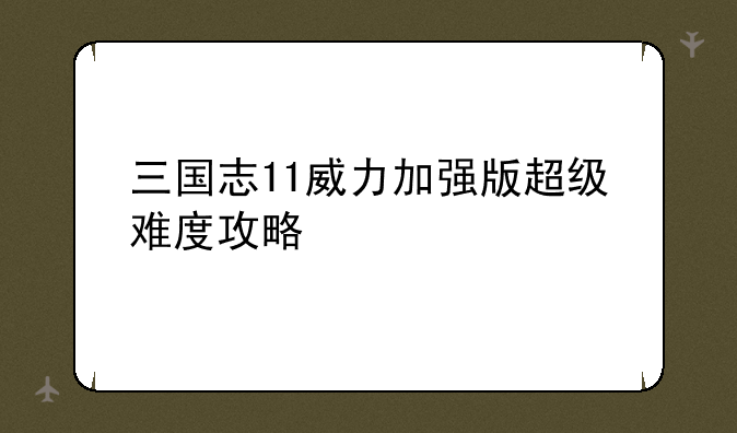 三国志11威力加强版超级难度攻略