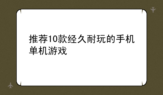 推荐10款经久耐玩的手机单机游戏