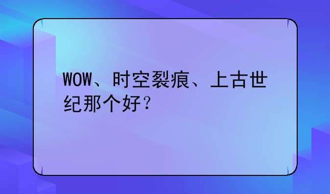 WOW、时空裂痕、上古世纪那个好?