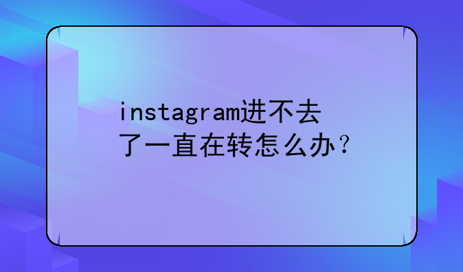 instagram进不去了一直在转怎么办?