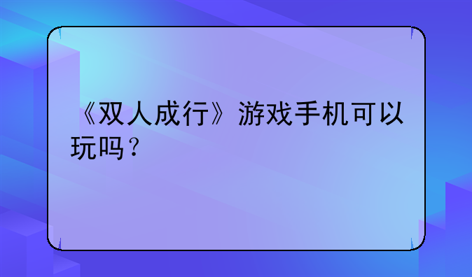 《双人成行》游戏手机可以玩吗?