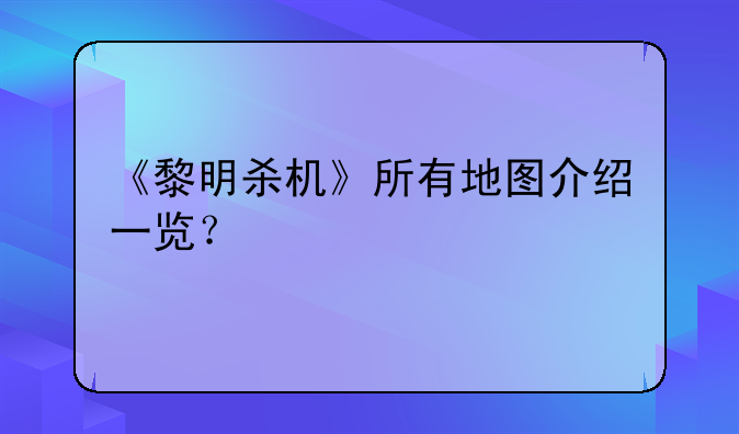 《黎明杀机》所有地图介绍一览？