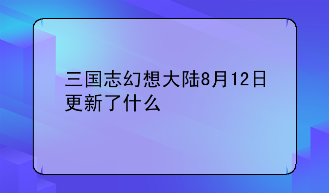 三国志幻想大陆8月12日更新了什么