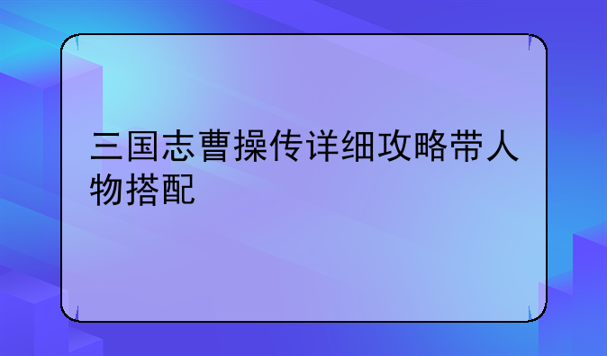 三国志曹操传详细攻略带人物搭配