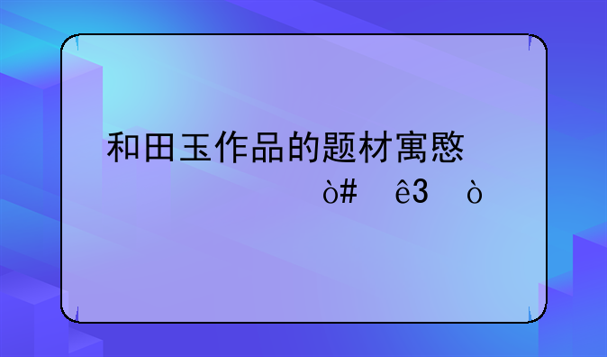 和田玉作品的题材寓意大全（二）