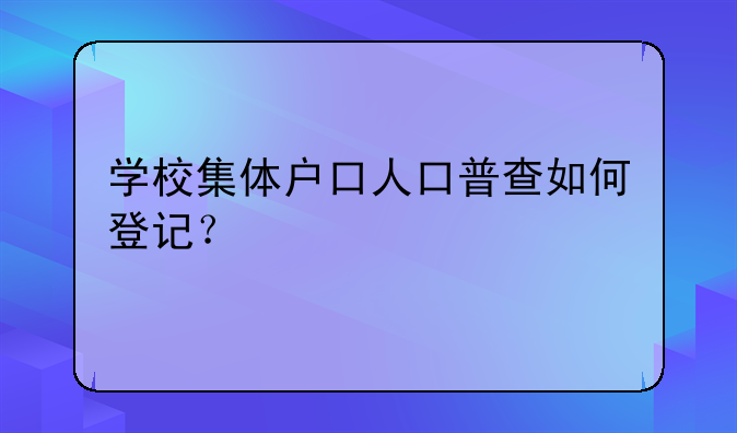学校集体户口人口普查如何登记?