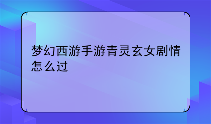 梦幻西游手游青灵玄女剧情怎么过