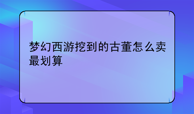 梦幻西游挖到的古董怎么卖最划算