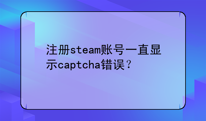 注册steam账号一直显示captcha错误?