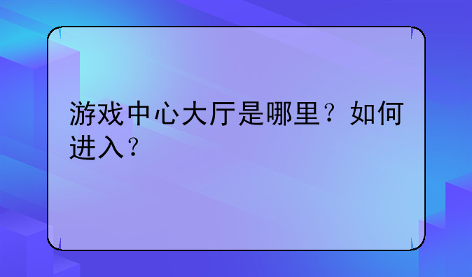 游戏中心大厅是哪里?如何进入?