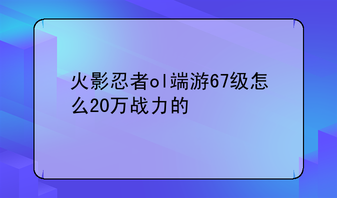 火影忍者ol端游67级怎么20万战力的
