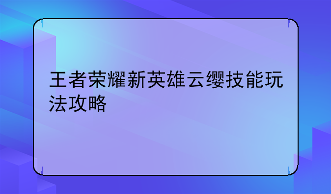 王者荣耀新英雄云缨技能玩法攻略