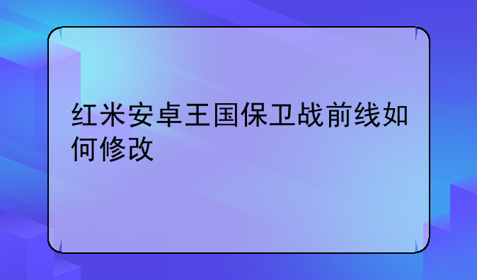 红米安卓王国保卫战前线如何修改