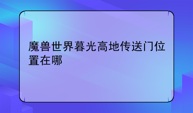 魔兽世界暮光高地传送门位置在哪