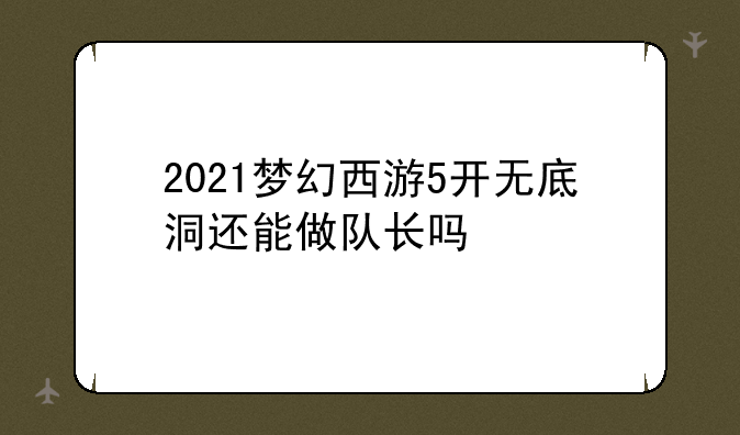 2021梦幻西游5开无底洞还能做队长吗