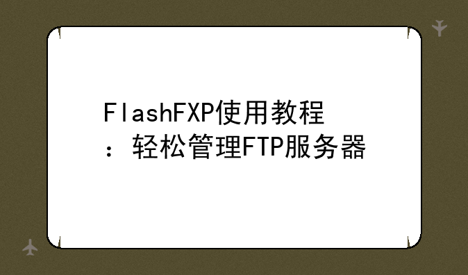 FlashFXP使用教程:轻松管理FTP服务器