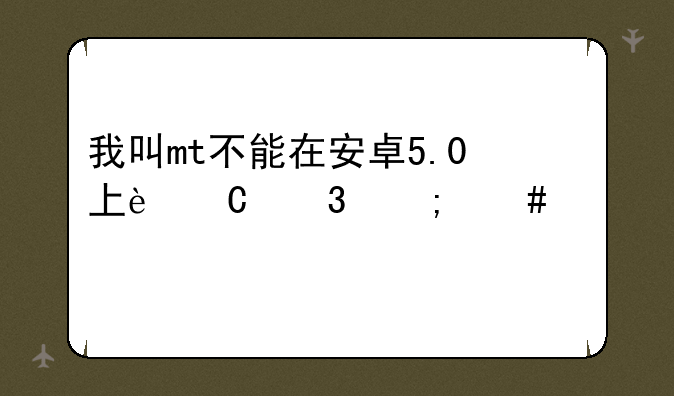我叫mt不能在安卓5.0上运行怎么解决