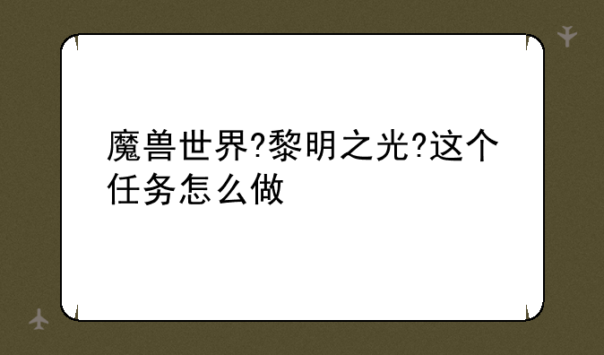 魔兽世界?黎明之光?这个任务怎么做