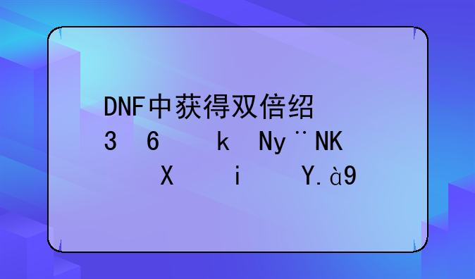 DNF中获得双倍经验药水的任务是什么