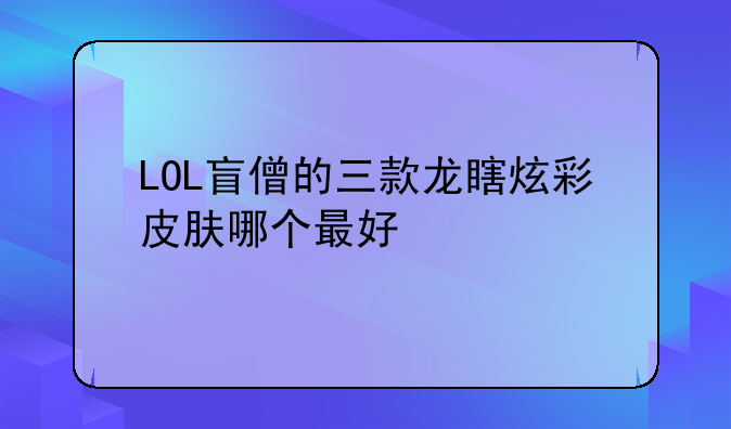 LOL盲僧的三款龙瞎炫彩皮肤哪个最好