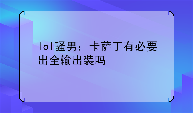 lol骚男：卡萨丁有必要出全输出装吗