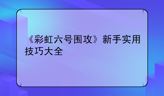 《彩虹六号围攻》新手实用技巧大全