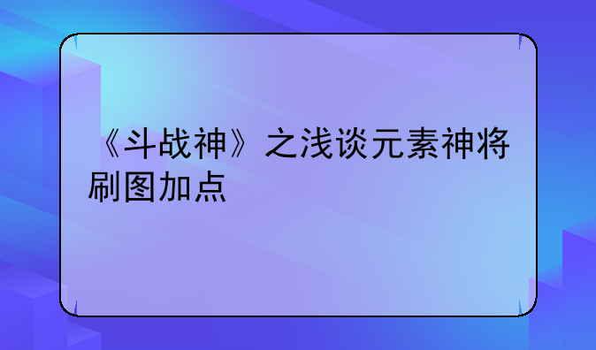 《斗战神》之浅谈元素神将刷图加点