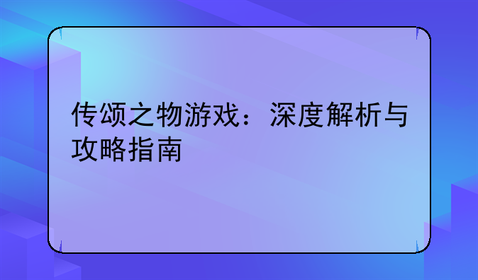 传颂之物游戏:深度解析与攻略指南
