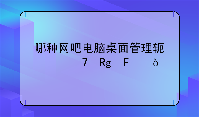 哪种网吧电脑桌面管理软件不错呢？