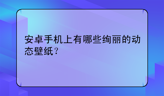安卓手机上有哪些绚丽的动态壁纸？
