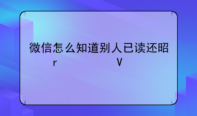 微信怎么知道别人已读还是未读啊。