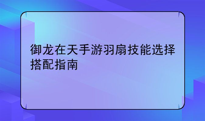御龙在天手游羽扇技能选择搭配指南