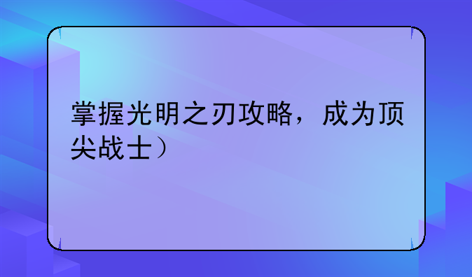 掌握光明之刃攻略，成为顶尖战士）