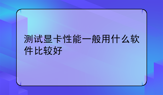 测试显卡性能一般用什么软件比较好