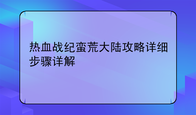 热血战纪蛮荒大陆攻略详细步骤详解