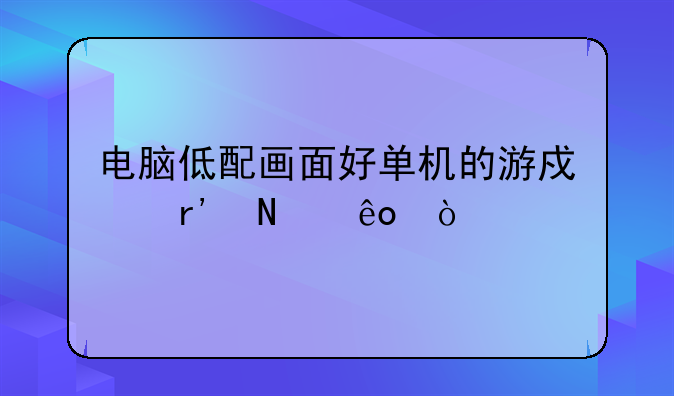 电脑低配画面好单机的游戏有哪些？