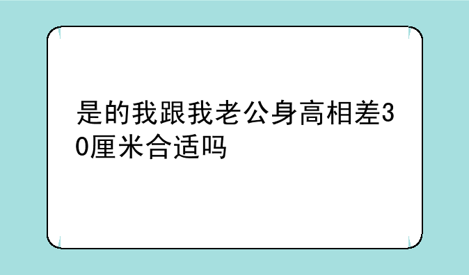 是的我跟我老公身高相差30厘米合适吗