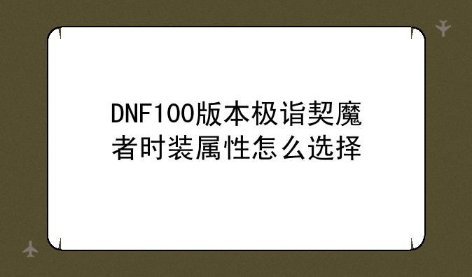 DNF100版本极诣契魔者时装属性怎么选择