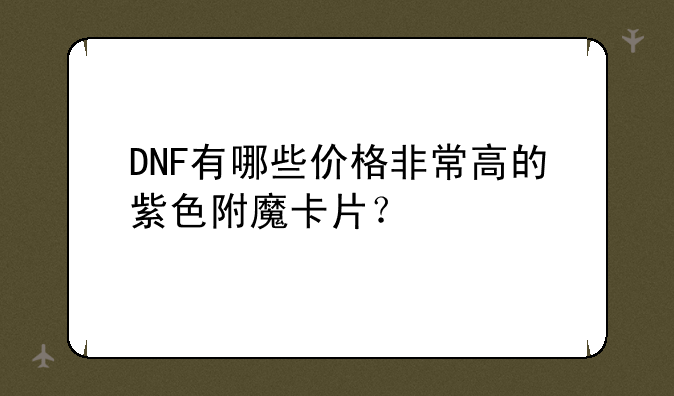 DNF有哪些价格非常高的紫色附魔卡片?