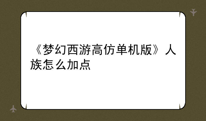 《梦幻西游高仿单机版》人族怎么加点