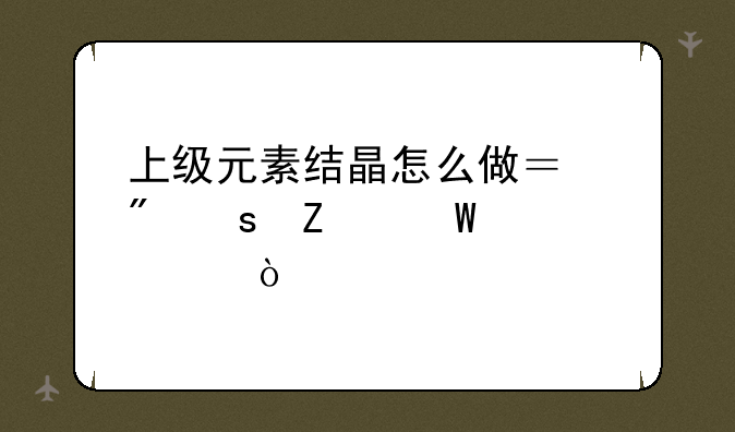 上级元素结晶怎么做？制作方法详解！