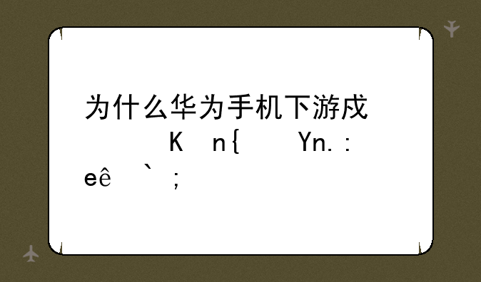 为什么华为手机下游戏软件经常闪退！