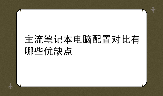 主流笔记本电脑配置对比有哪些优缺点